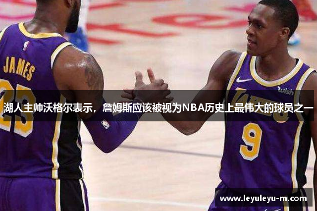 湖人主帅沃格尔表示，詹姆斯应该被视为NBA历史上最伟大的球员之一