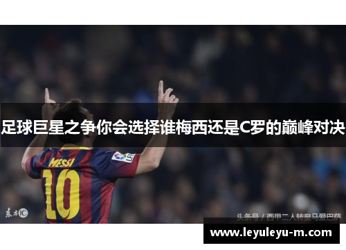 足球巨星之争你会选择谁梅西还是C罗的巅峰对决