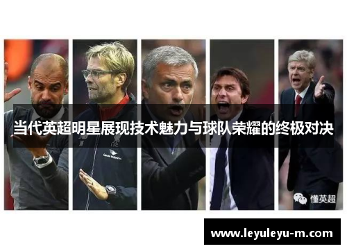 当代英超明星展现技术魅力与球队荣耀的终极对决